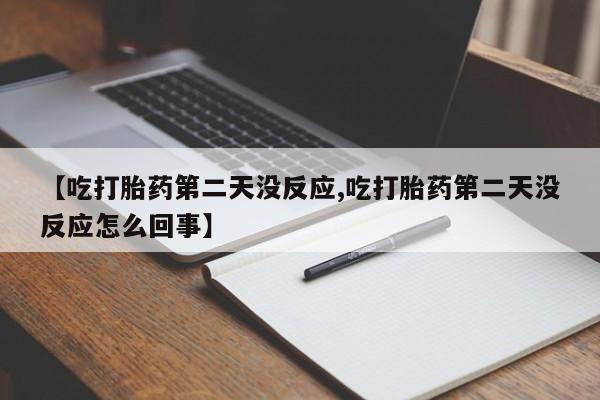 药流药购买微信【吃打胎药第二天没反应,吃打胎药第二天没反应怎么回事】