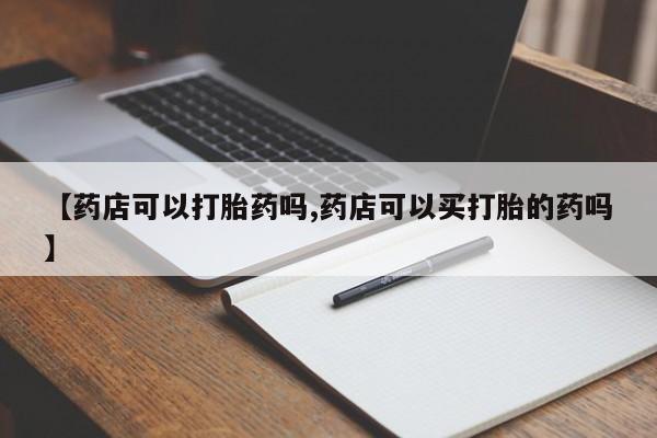 药流药购买微信【药店可以打胎药吗,药店可以买打胎的药吗】