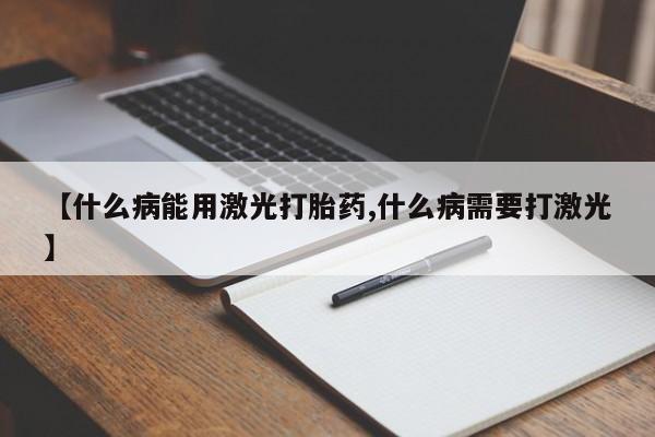 药流药购买微信【什么病能用激光打胎药,什么病需要打激光】