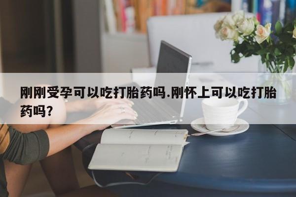 药流药购买微信刚刚受孕可以吃打胎药吗.刚怀上可以吃打胎药吗?