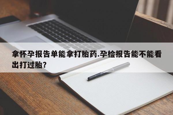 药流药购买微信拿怀孕报告单能拿打胎药.孕检报告能不能看出打过胎?