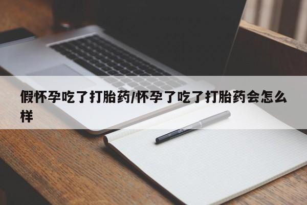 药流药购买微信假怀孕吃了打胎药/怀孕了吃了打胎药会怎么样