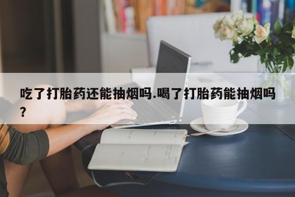 药流药购买微信吃了打胎药还能抽烟吗.喝了打胎药能抽烟吗?