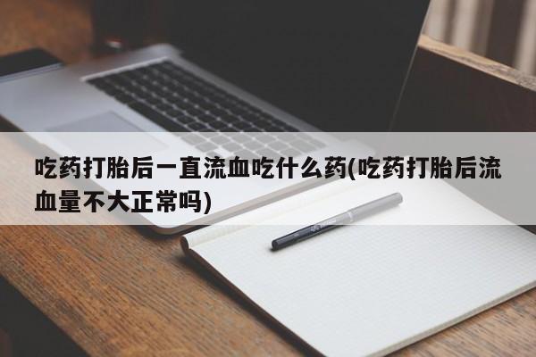 药流药购买微信吃药打胎后一直流血吃什么药(吃药打胎后流血量不大正常吗)