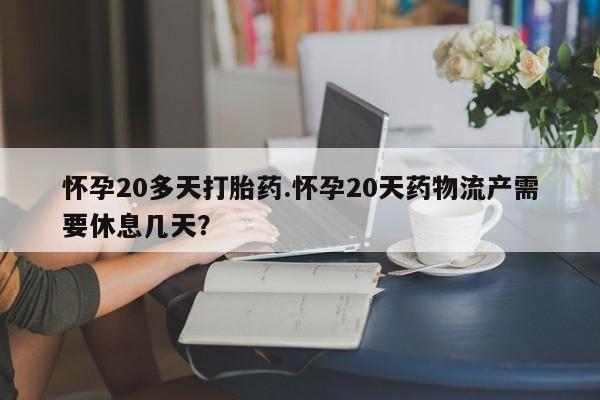 药流药购买微信怀孕20多天打胎药.怀孕20天药物流产需要休息几天?