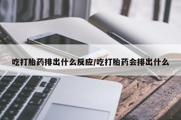 药流药购买微信吃打胎药排出什么反应/吃打胎药会排出什么