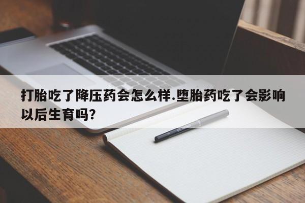 药流药购买微信打胎吃了降压药会怎么样.堕胎药吃了会影响以后生育吗?